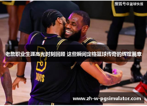 老詹职业生涯高光时刻回顾 这些瞬间定格篮球传奇的辉煌篇章 老詹职业生涯高光时刻回顾 这些瞬间定格篮球传奇的辉煌篇章