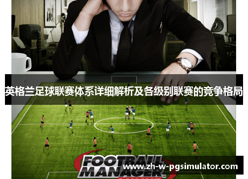 英格兰足球联赛体系详细解析及各级别联赛的竞争格局 英格兰足球联赛体系详细解析及各级别联赛的竞争格局