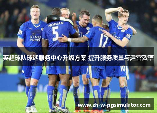 英超球队球迷服务中心升级方案 提升服务质量与运营效率