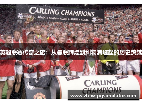 英超联赛传奇之旅:从曼联辉煌到利物浦崛起的历史跨越 英超联赛传奇之旅:从曼联辉煌到利物浦崛起的历史跨越