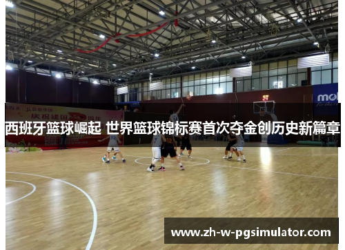 西班牙篮球崛起 世界篮球锦标赛首次夺金创历史新篇章 西班牙篮球崛起 世界篮球锦标赛首次夺金创历史新篇章