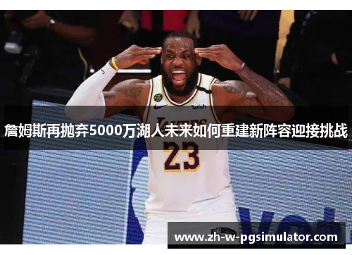 詹姆斯再抛弃5000万湖人未来如何重建新阵容迎接挑战 詹姆斯再抛弃5000万湖人未来如何重建新阵容迎接挑战