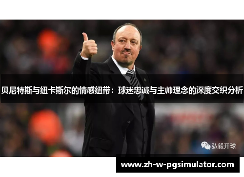 贝尼特斯与纽卡斯尔的情感纽带:球迷忠诚与主帅理念的深度交织分析 贝尼特斯与纽卡斯尔的情感纽带:球迷忠诚与主帅理念的深度交织分析