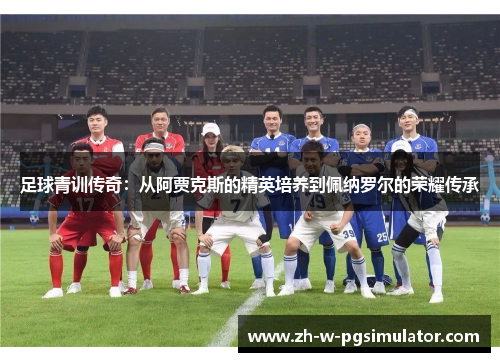 足球青训传奇:从阿贾克斯的精英培养到佩纳罗尔的荣耀传承 足球青训传奇:从阿贾克斯的精英培养到佩纳罗尔的荣耀传承
