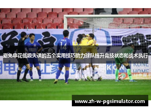 避免申花低级失误的五个实用技巧助力球队提升竞技状态和战术执行