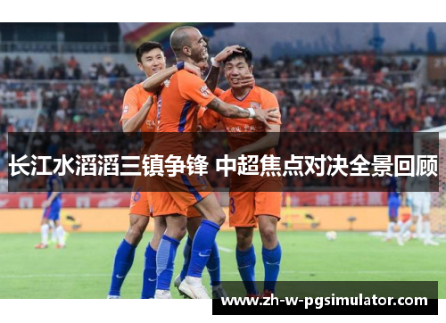 长江水滔滔三镇争锋 中超焦点对决全景回顾