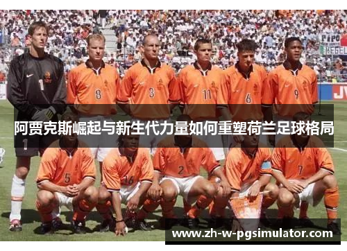 阿贾克斯崛起与新生代力量如何重塑荷兰足球格局 阿贾克斯崛起与新生代力量如何重塑荷兰足球格局