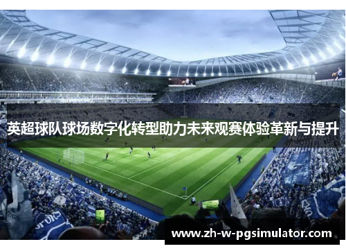 英超球队球场数字化转型助力未来观赛体验革新与提升