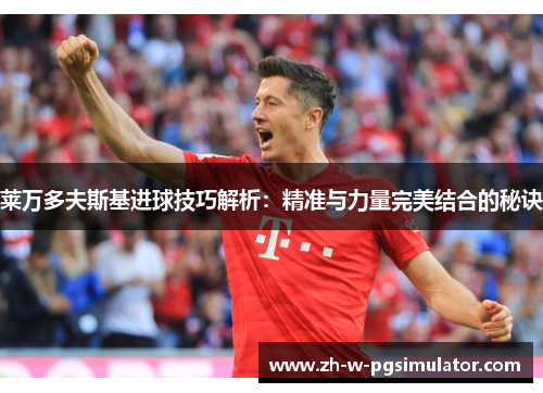 莱万多夫斯基进球技巧解析：精准与力量完美结合的秘诀