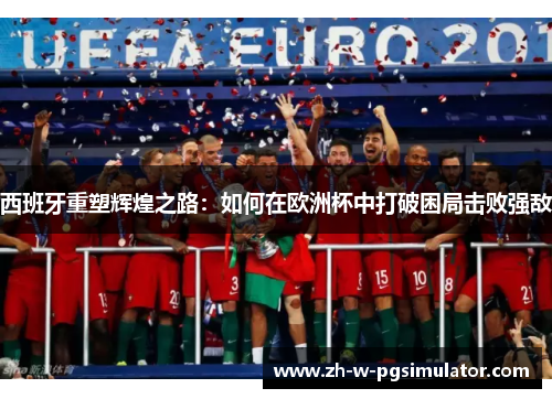 西班牙重塑辉煌之路:如何在欧洲杯中打破困局击败强敌 西班牙重塑辉煌之路:如何在欧洲杯中打破困局击败强敌