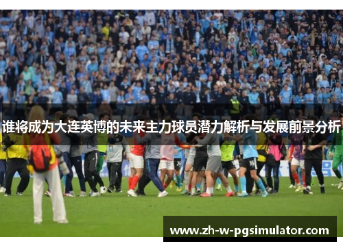 谁将成为大连英博的未来主力球员潜力解析与发展前景分析 谁将成为大连英博的未来主力球员潜力解析与发展前景分析