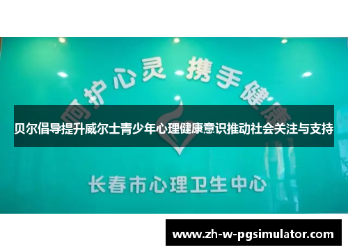贝尔倡导提升威尔士青少年心理健康意识推动社会关注与支持 贝尔倡导提升威尔士青少年心理健康意识推动社会关注与支持