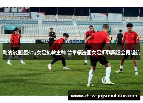 勒纳尔重返沙特女足执教主帅 曾带领法国女足折戟奥运会再起航 勒纳尔重返沙特女足执教主帅 曾带领法国女足折戟奥运会再起航