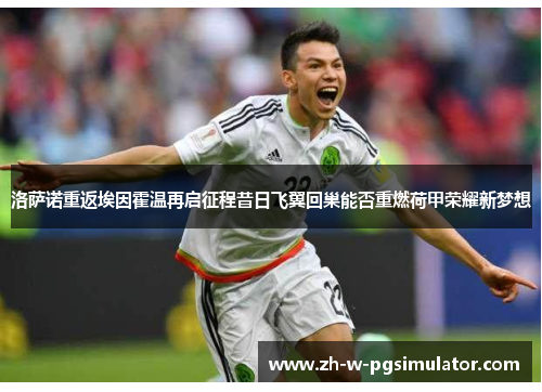 洛萨诺重返埃因霍温再启征程昔日飞翼回巢能否重燃荷甲荣耀新梦想 洛萨诺重返埃因霍温再启征程昔日飞翼回巢能否重燃荷甲荣耀新梦想