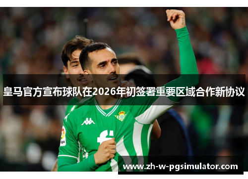 皇马官方宣布球队在2026年初签署重要区域合作新协议 皇马官方宣布球队在2026年初签署重要区域合作新协议
