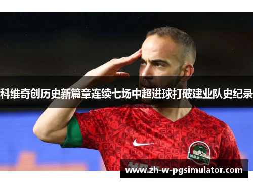 科维奇创历史新篇章连续七场中超进球打破建业队史纪录 科维奇创历史新篇章连续七场中超进球打破建业队史纪录