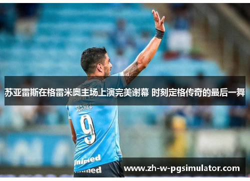 苏亚雷斯在格雷米奥主场上演完美谢幕 时刻定格传奇的最后一舞 苏亚雷斯在格雷米奥主场上演完美谢幕 时刻定格传奇的最后一舞