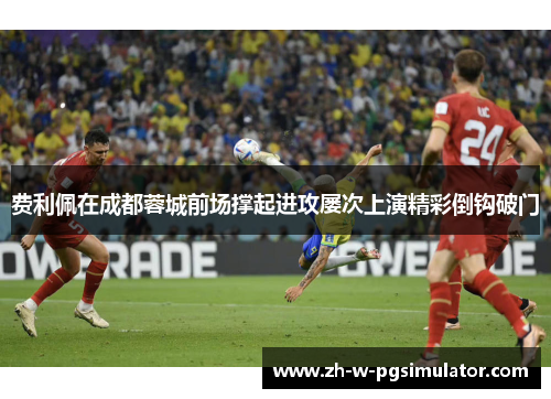 费利佩在成都蓉城前场撑起进攻屡次上演精彩倒钩破门 费利佩在成都蓉城前场撑起进攻屡次上演精彩倒钩破门