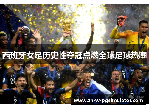 西班牙女足历史性夺冠点燃全球足球热潮 西班牙女足历史性夺冠点燃全球足球热潮