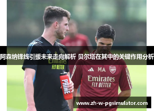 阿森纳锋线引援未来走向解析 贝尔塔在其中的关键作用分析