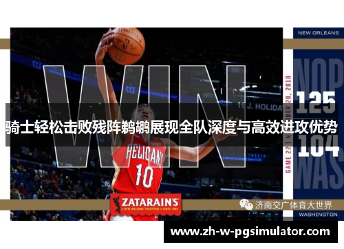 骑士轻松击败残阵鹈鹕展现全队深度与高效进攻优势