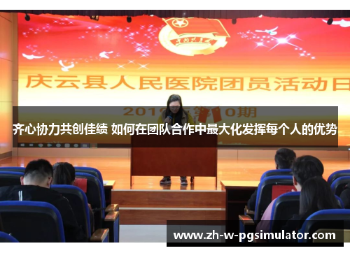 齐心协力共创佳绩 如何在团队合作中最大化发挥每个人的优势