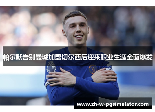 帕尔默告别曼城加盟切尔西后迎来职业生涯全面爆发 帕尔默告别曼城加盟切尔西后迎来职业生涯全面爆发