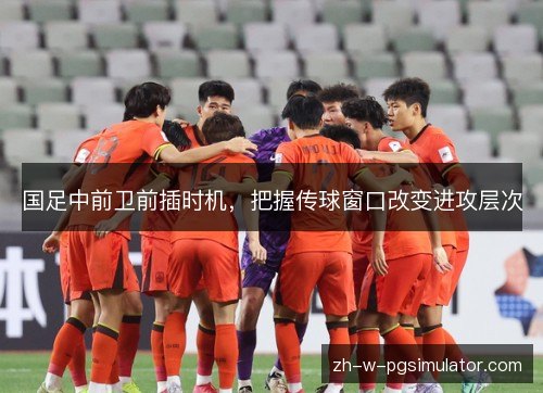 国足中前卫前插时机,把握传球窗口改变进攻层次 国足中前卫前插时机,把握传球窗口改变进攻层次