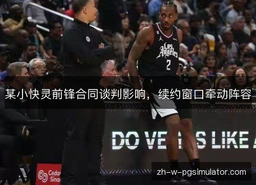 某小快灵前锋合同谈判影响，续约窗口牵动阵容